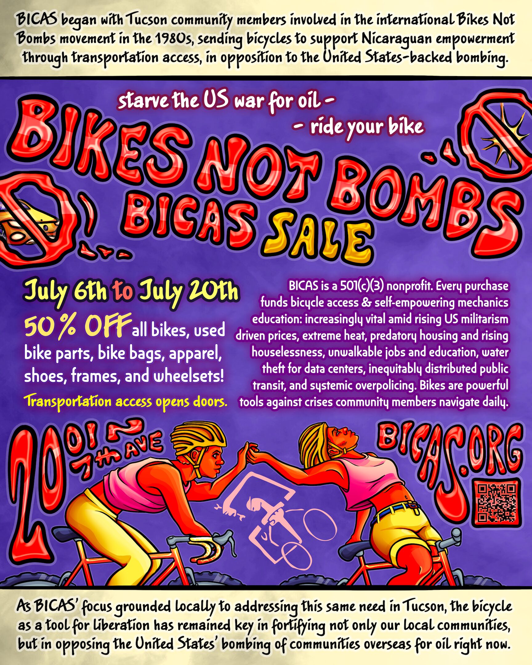 BICAS began with Tucson community members involved in the international Bikes Not Bombs movement in the 1980s, sending bicycles to support Nicaraguan empowerment through transportation access, in opposition to the United States-backed bombing. As BICAS’ focus grounded locally to addressing this same need in Tucson, the bicycle as a tool for liberation has remained key in fortifying not only our local communities, but in opposing the United States’ bombing of communities overseas for oil right now. Starve the war for oil: ride your bike Bikes Not Bombs BICAS Sale July 6th to July 20th 50% OFF all bikes, used bike parts, bike bags, apparel, shoes, frames, and wheelsets! Transportation access opens doors. BICAS is a 501(c)(3) nonprofit. Every purchase funds bicycle access & self-empowering mechanics education: increasingly vital amid rising US militarism driven prices, extreme heat, predatory housing and rising houselessness, unwalkable jobs and education, water theft for data centers, inequitably distributed public transit, and systemic overpolicing. Bikes are powerful tools against crises community members navigate daily.